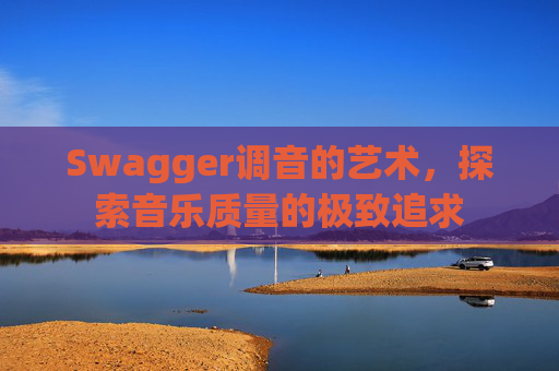 Swagger调音的艺术,探索音乐质量的极致追求